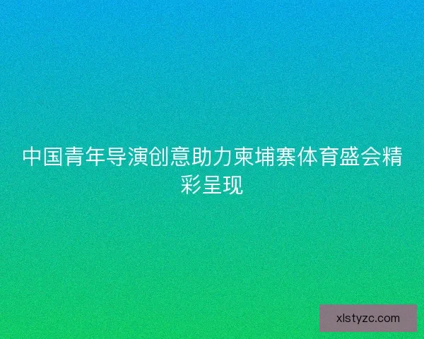 中国青年导演创意助力柬埔寨体育盛会精彩呈现