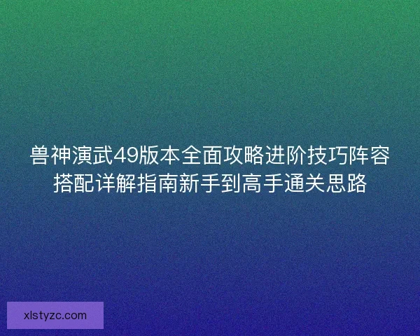 兽神演武49版本全面攻略进阶技巧阵容搭配详解指南新手到高手通关思路