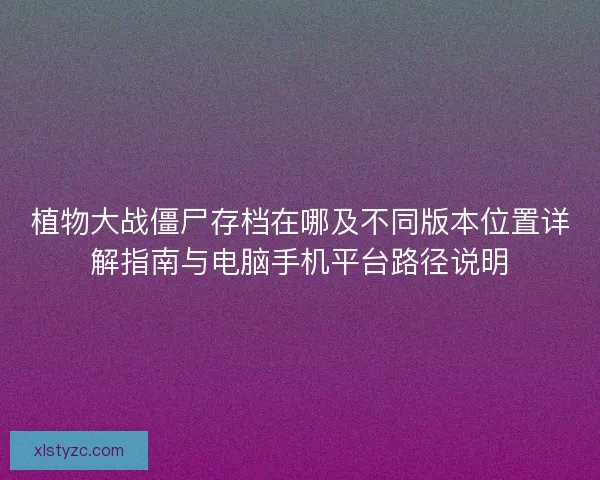 植物大战僵尸存档在哪及不同版本位置详解指南与电脑手机平台路径说明
