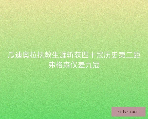 瓜迪奥拉执教生涯斩获四十冠历史第二距弗格森仅差九冠