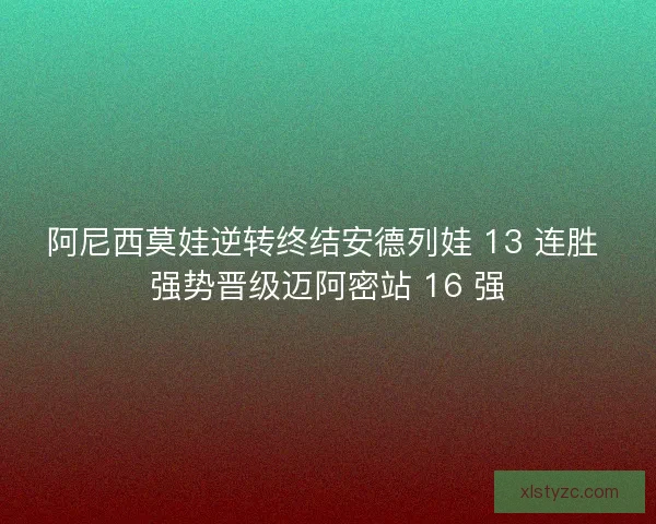 阿尼西莫娃逆转终结安德列娃 13 连胜 强势晋级迈阿密站 16 强