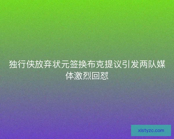 独行侠放弃状元签换布克提议引发两队媒体激烈回怼