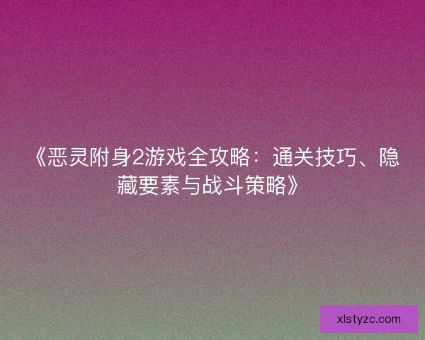 《恶灵附身2游戏全攻略：通关技巧、隐藏要素与战斗策略》