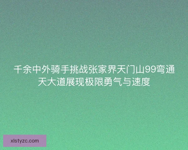 千余中外骑手挑战张家界天门山99弯通天大道展现极限勇气与速度