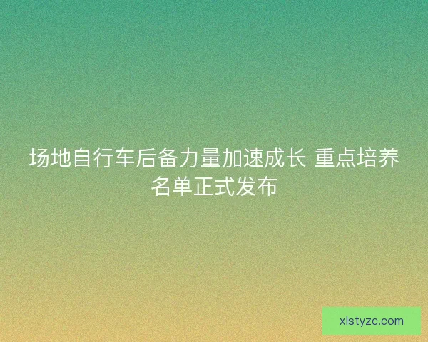 场地自行车后备力量加速成长 重点培养名单正式发布