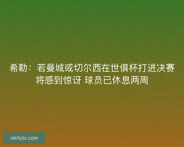 希勒：若曼城或切尔西在世俱杯打进决赛将感到惊讶 球员已休息两周
