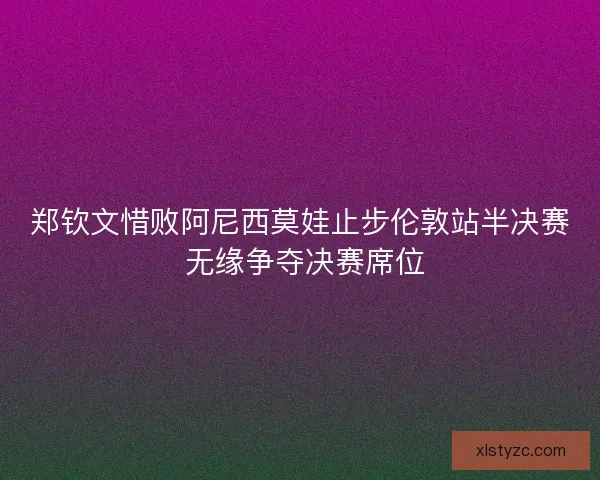 郑钦文惜败阿尼西莫娃止步伦敦站半决赛 无缘争夺决赛席位