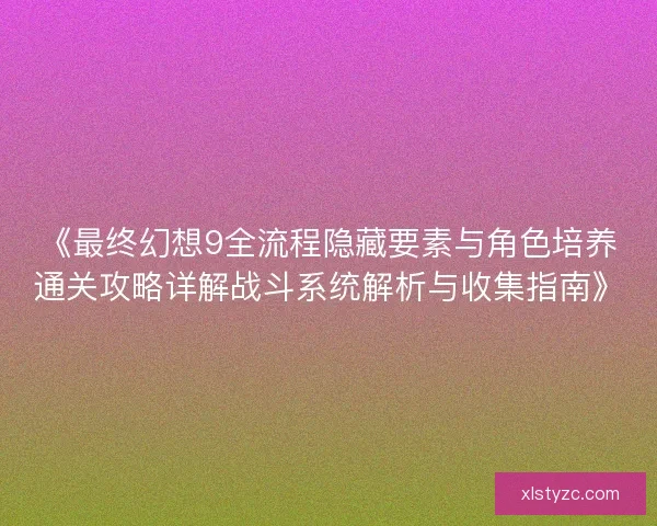 《最终幻想9全流程隐藏要素与角色培养通关攻略详解战斗系统解析与收集指南》