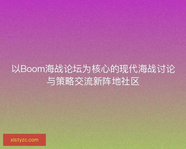 以Boom海战论坛为核心的现代海战讨论与策略交流新阵地社区