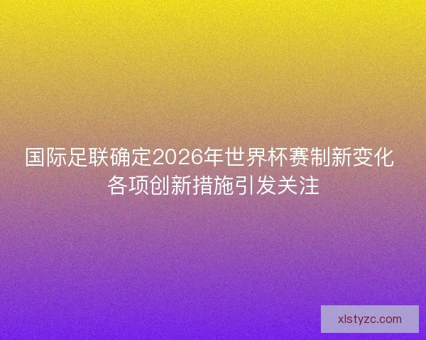 国际足联确定2026年世界杯赛制新变化 各项创新措施引发关注