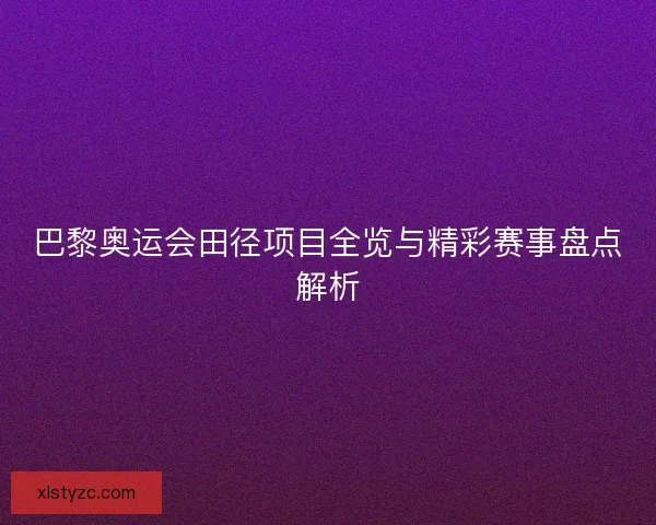 巴黎奥运会田径项目全览与精彩赛事盘点解析