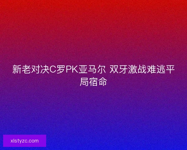 新老对决C罗PK亚马尔 双牙激战难逃平局宿命