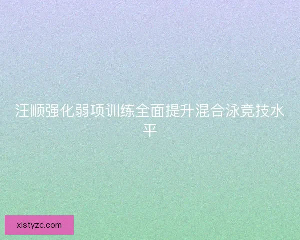 汪顺强化弱项训练全面提升混合泳竞技水平