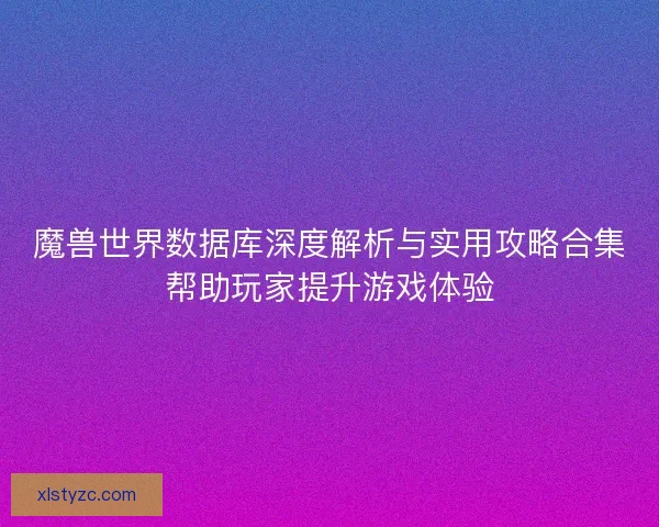 魔兽世界数据库深度解析与实用攻略合集帮助玩家提升游戏体验