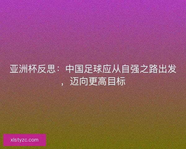 亚洲杯反思：中国足球应从自强之路出发，迈向更高目标