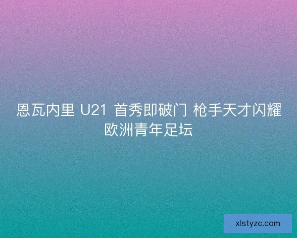 恩瓦内里 U21 首秀即破门 枪手天才闪耀欧洲青年足坛