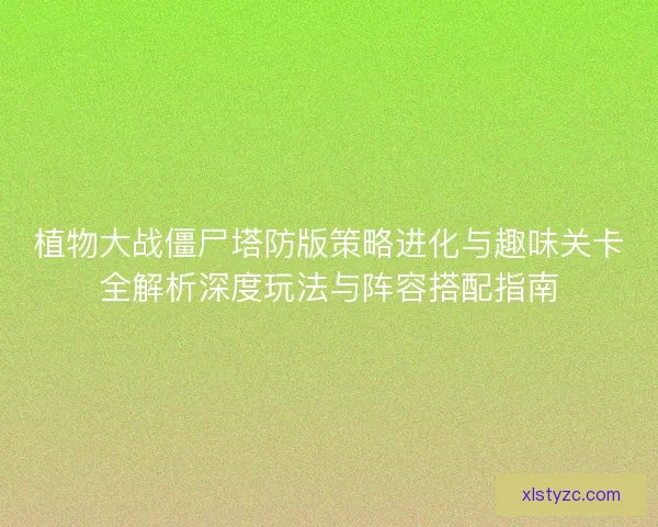 植物大战僵尸塔防版策略进化与趣味关卡全解析深度玩法与阵容搭配指南