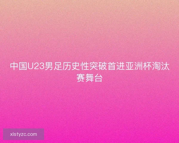 中国U23男足历史性突破首进亚洲杯淘汰赛舞台