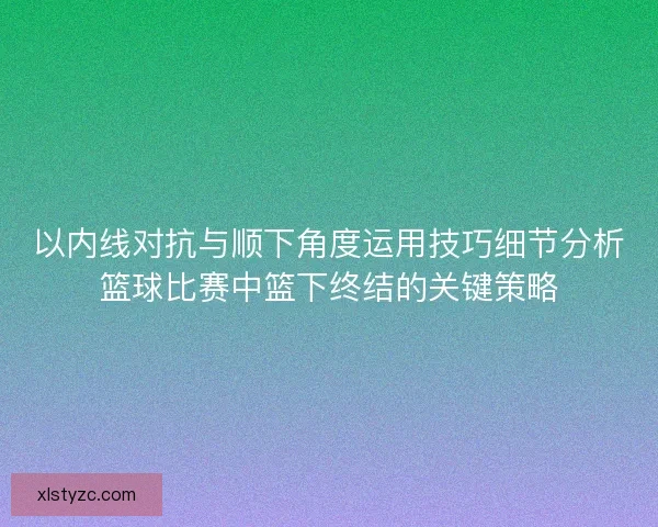 以内线对抗与顺下角度运用技巧细节分析篮球比赛中篮下终结的关键策略