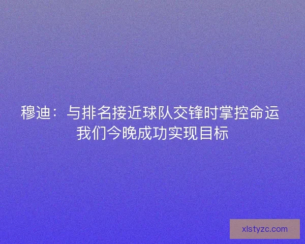 穆迪：与排名接近球队交锋时掌控命运 我们今晚成功实现目标