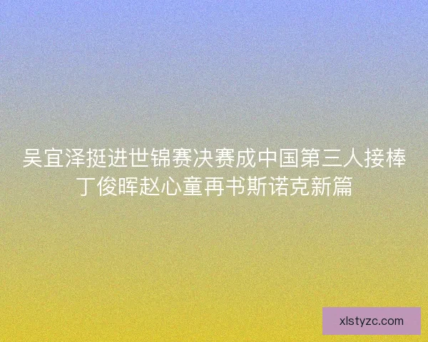吴宜泽挺进世锦赛决赛成中国第三人接棒丁俊晖赵心童再书斯诺克新篇