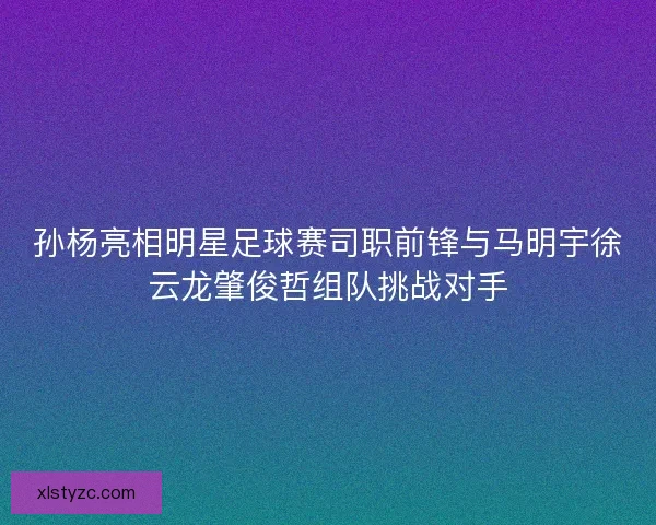 孙杨亮相明星足球赛司职前锋与马明宇徐云龙肇俊哲组队挑战对手