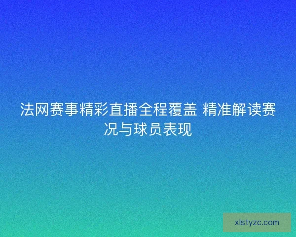 法网赛事精彩直播全程覆盖 精准解读赛况与球员表现