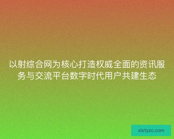 以射综合网为核心打造权威全面的资讯服务与交流平台数字时代用户共建生态