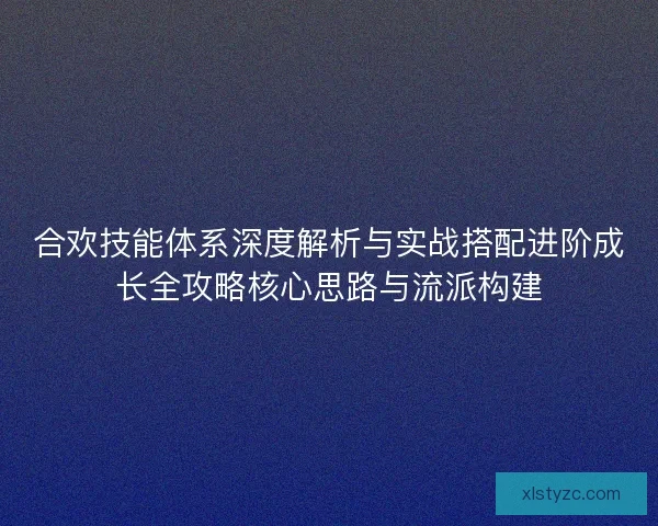 合欢技能体系深度解析与实战搭配进阶成长全攻略核心思路与流派构建