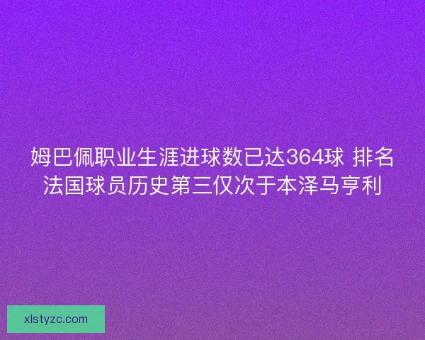 姆巴佩职业生涯进球数已达364球 排名法国球员历史第三仅次于本泽马亨利