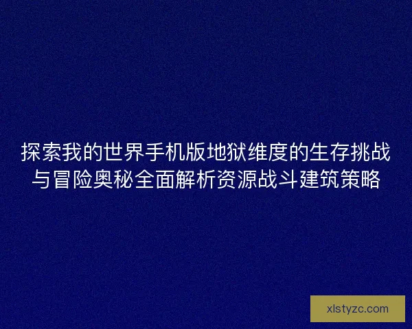 探索我的世界手机版地狱维度的生存挑战与冒险奥秘全面解析资源战斗建筑策略