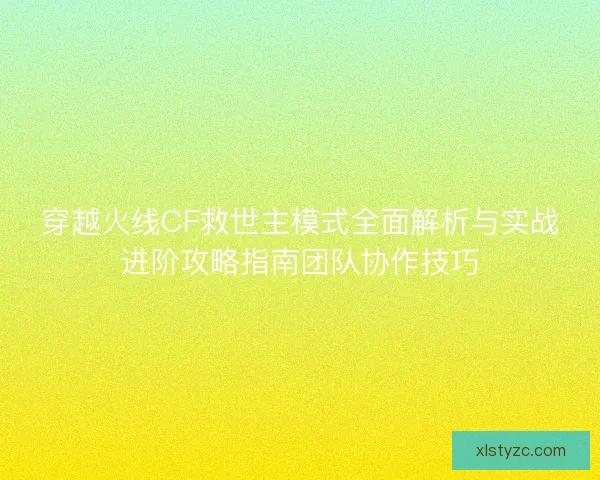 穿越火线CF救世主模式全面解析与实战进阶攻略指南团队协作技巧
