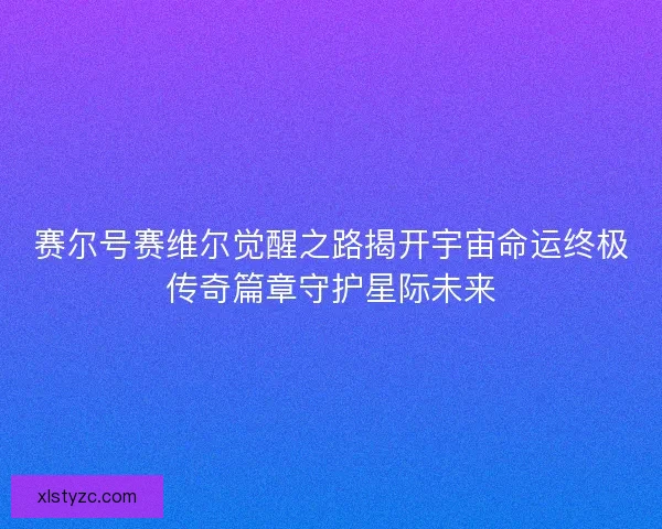 赛尔号赛维尔觉醒之路揭开宇宙命运终极传奇篇章守护星际未来