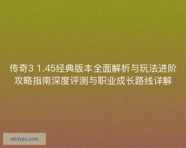 传奇3 1.45经典版本全面解析与玩法进阶攻略指南深度评测与职业成长路线详解