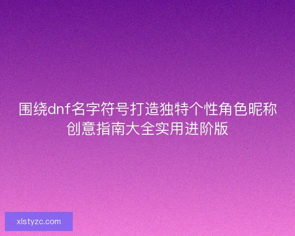 围绕dnf名字符号打造独特个性角色昵称创意指南大全实用进阶版