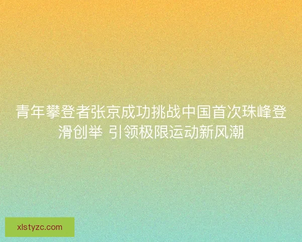 青年攀登者张京成功挑战中国首次珠峰登滑创举 引领极限运动新风潮