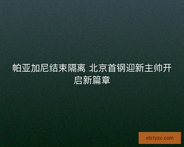 帕亚加尼结束隔离 北京首钢迎新主帅开启新篇章