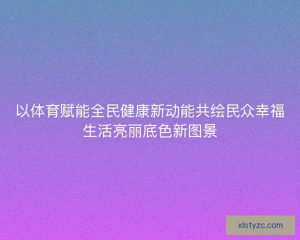 以体育赋能全民健康新动能共绘民众幸福生活亮丽底色新图景