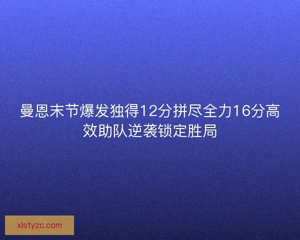 曼恩末节爆发独得12分拼尽全力16分高效助队逆袭锁定胜局