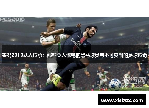 实况2010妖人传承：那些令人惊艳的黑马球员与不可复制的足球传奇