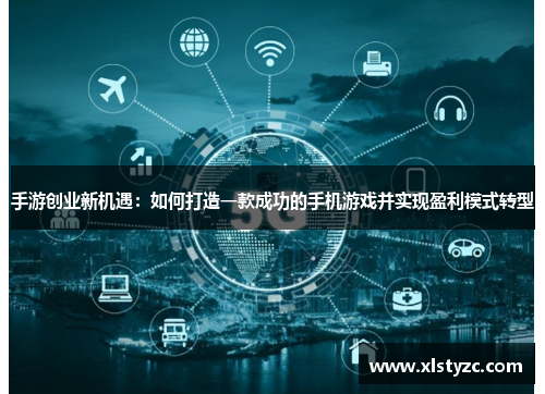 手游创业新机遇：如何打造一款成功的手机游戏并实现盈利模式转型